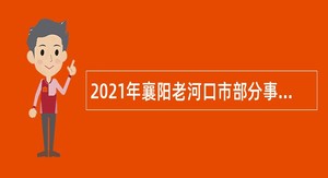 2021年襄阳老河口市部分事业单位及卫健系统招聘公告