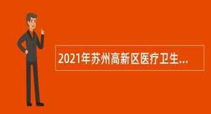 2021年苏州高新区医疗卫生事业单位招聘高层次紧缺人才公告