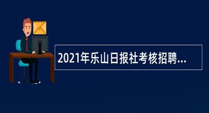 2021年乐山日报社考核招聘专业技术人员公告