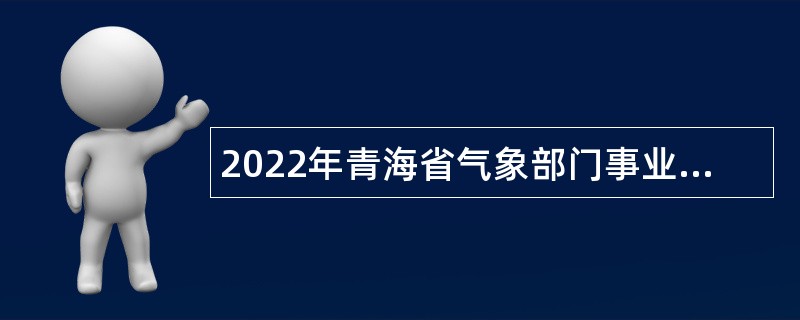 2022年青海省气象部门事业单位招聘应届高校毕业生公告（第1号）