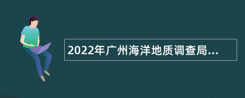 2022年广州海洋地质调查局招聘应届毕业生公告