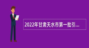2022年甘肃天水市第一批引进急需紧缺和高层次人才公告