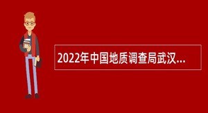 2022年中国地质调查局武汉地质调查中心（中南地质科技创新中心）招聘公告