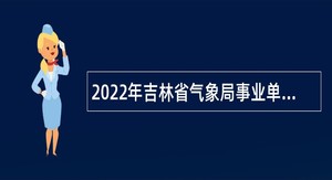 2022年吉林省气象局事业单位招聘普通应届高校毕业生公告（一）