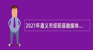 2021年遵义市绥阳县融媒体中心招聘播音员（主持人）公告
