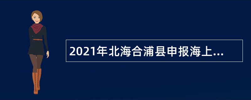 2021年北海合浦县申报海上丝绸之路世界文化遗产中心招聘临时聘用人员公告