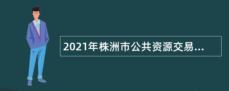 2021年株洲市公共资源交易中心招聘高层次专业人才公告