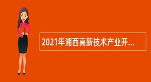 2021年湘西高新技术产业开发区管理委员会所属事业单位引进急需紧缺人才公告
