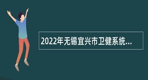 2022年无锡宜兴市卫健系统面向普通高校毕业研究生招聘事业编制工作人员公告