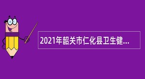 2021年韶关市仁化县卫生健康局招聘临聘专业技术人员公告