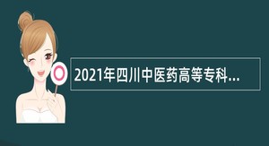 2021年四川中医药高等专科学校直接考核招聘专业技术人员公告