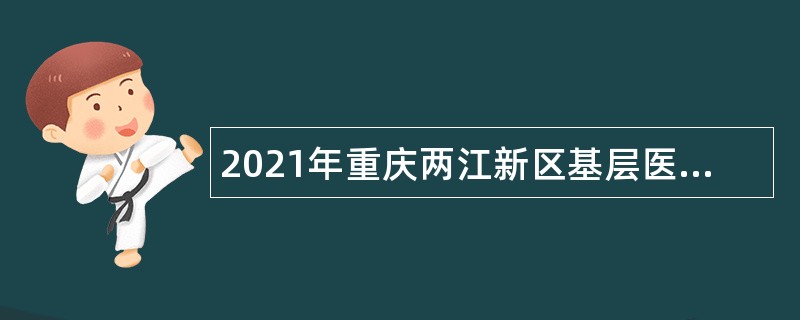 2021年重庆两江新区基层医疗卫生机构招聘紧缺专业技术人员简章