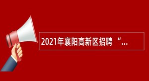 2021年襄阳高新区招聘 “以钱养事”人员公告（二）