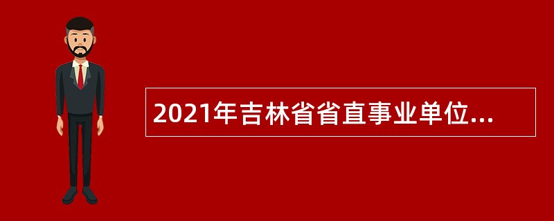 2021年吉林省省直事业单位专项招聘高校毕业生公告（16号）