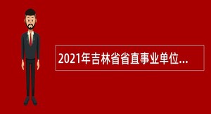2021年吉林省省直事业单位专项招聘高校毕业生公告（16号）