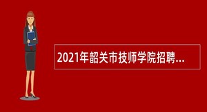 2021年韶关市技师学院招聘专业教师公告