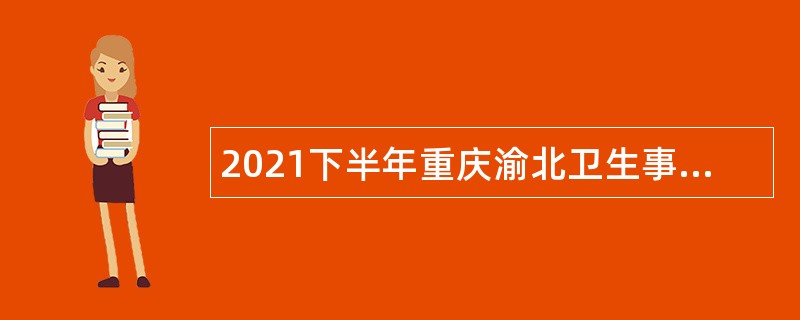 2021下半年重庆渝北卫生事业单位赴外招聘应届生公告