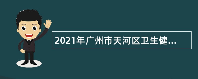 2021年广州市天河区卫生健康系统事业单位开展第二批招聘专业技术人才公告