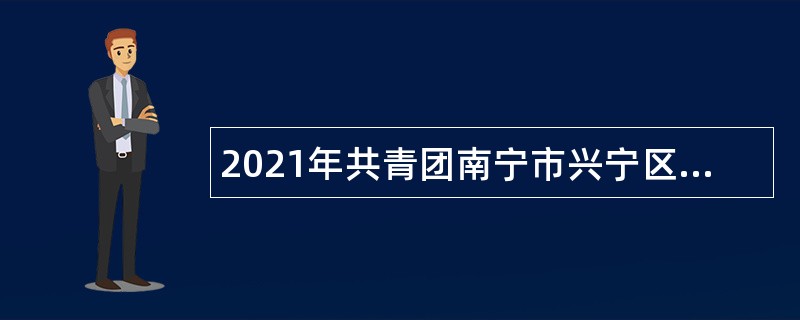 2021年共青团南宁市兴宁区委员会人员招聘公告（广西）