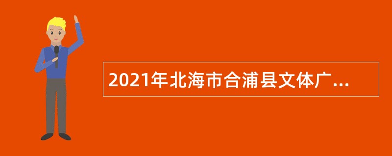 2021年北海市合浦县文体广电旅游局招聘临时聘用人员招聘公告