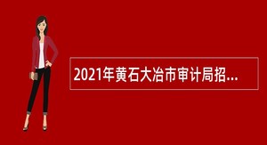 2021年黄石大冶市审计局招聘政府雇员公告
