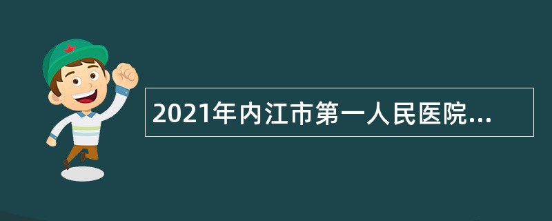 2021年内江市第一人民医院考核招聘公告