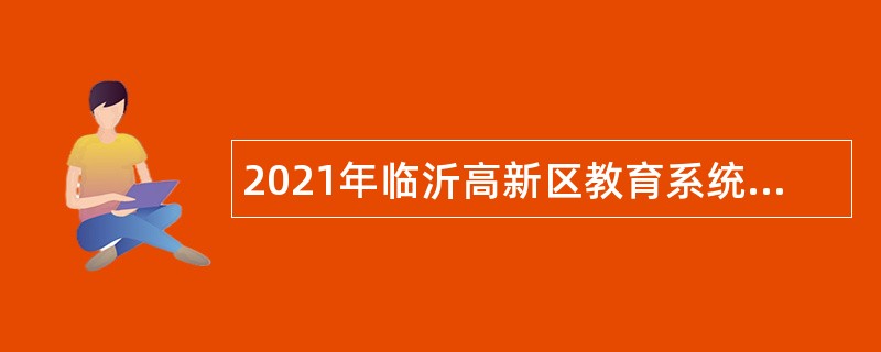 2021年临沂高新区教育系统事业单位招聘教师、卫生专业技术人员公告