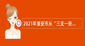 2021年淮安市从“三支一扶”期满合格人员中专项招聘基层事业单位人员公告