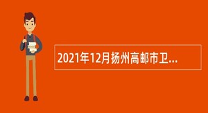 2021年12月扬州高邮市卫生健康系统事业单位招聘编外专业技术人员公告