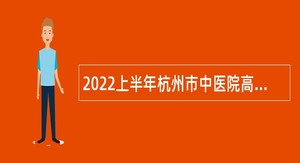 2022上半年杭州市中医院高层次、紧缺专业岗位招聘预报名（丁桥院区）公告