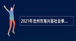 2021年沧州市海兴县社会事务局招聘海兴县服务期满“三支一扶”计划志愿者公告
