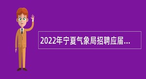 2022年宁夏气象局招聘应届高校毕业生公告（第1号）