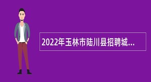 2022年玉林市陆川县招聘城区医疗卫生事业单位专业技术人员公告