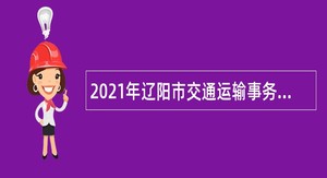 2021年辽阳市交通运输事务服务中心等5家单位招聘临时性专业人员公告