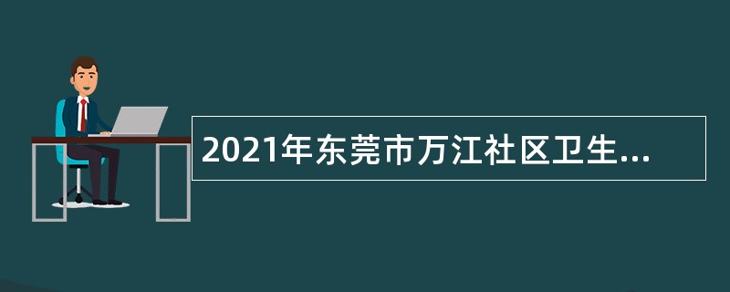 2021年东莞市万江社区卫生服务中心招聘纳入岗位管理的编制外人员公告