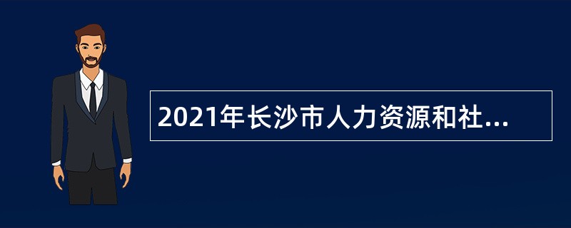 2021年长沙市人力资源和社会保障局所属事业单位招聘公告