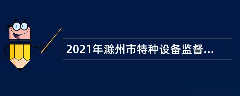 2021年滁州市特种设备监督检验中心招聘编外聘用人员公告