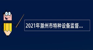 2021年滁州市特种设备监督检验中心招聘编外聘用人员公告
