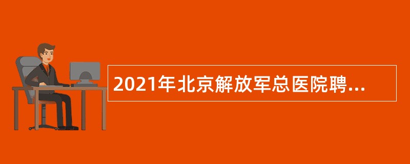 2021年北京解放军总医院聘用人员招聘公告（第四季度）