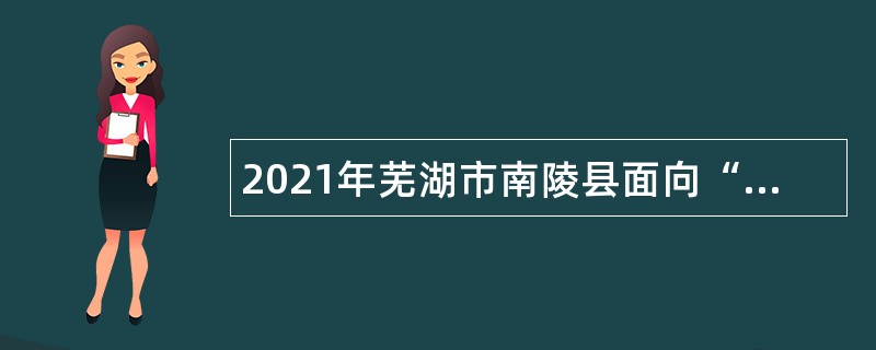 2021年芜湖市南陵县面向“双一流”等高校毕业生引进政企融合储备人才公告