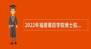 2022年福建莆田学院博士招聘公告