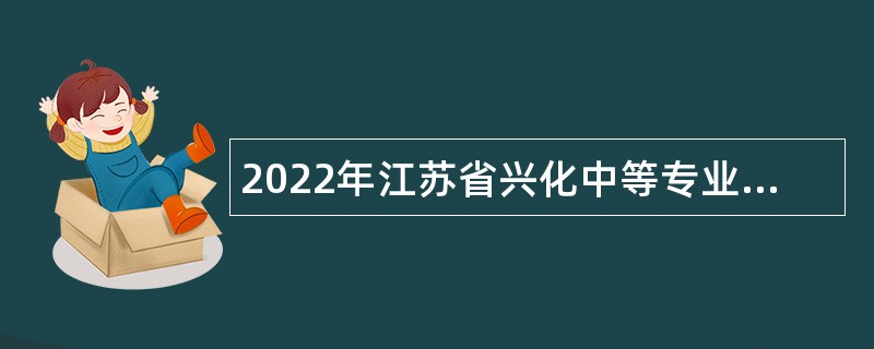 2022年江苏省兴化中等专业学校校园招聘教师公告