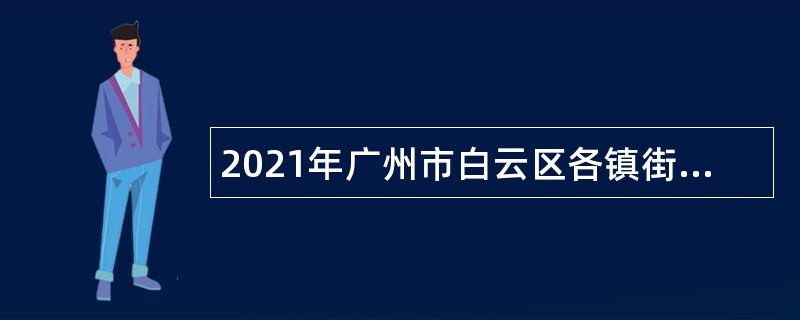 2021年广州市白云区各镇街、直属机关单位第三次招聘政府雇员公告