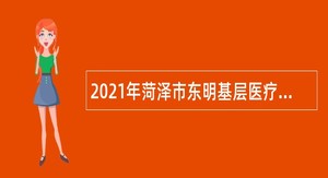 2021年菏泽市东明基层医疗卫生机构招聘专业技术人员简章