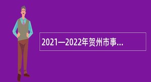 2021—2022年贺州市事业单位招聘高层次急需紧缺专业人才公告