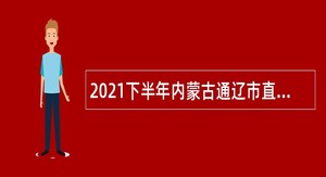 2021下半年内蒙古通辽市直属事业单位及通辽经济技术开发区招聘2工作人员简章