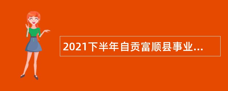 2021下半年自贡富顺县事业单位考核招聘公告