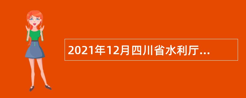 2021年12月四川省水利厅直属事业单位引进博士和副高职称以上专业技术人员公告