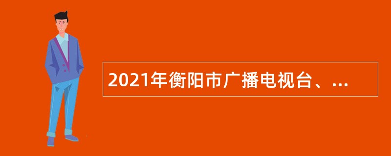 2021年衡阳市广播电视台、衡阳日报社联合招聘高层次专业人才公告