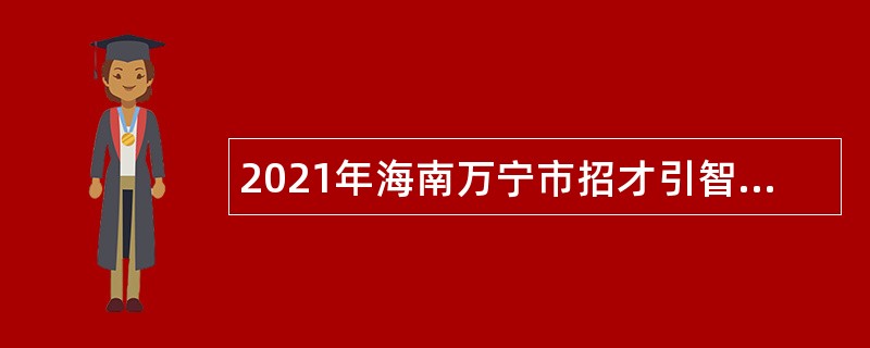 2021年海南万宁市招才引智事业单位人员公告（第1号）